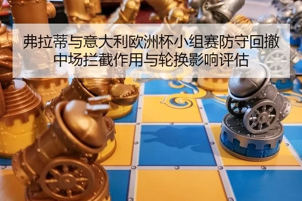 弗拉蒂与意大利欧洲杯小组赛防守回撤中场拦截作用与轮换影响评估
