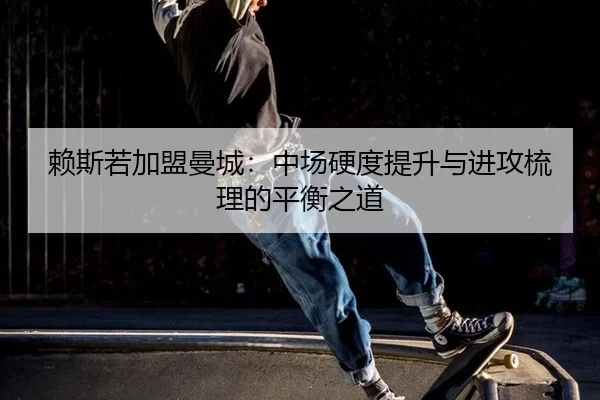 赖斯若加盟曼城：中场硬度提升与进攻梳理的平衡之道