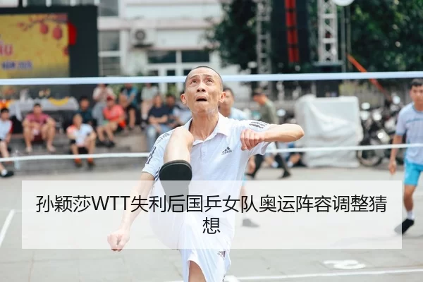 孙颖莎WTT失利后国乒女队奥运阵容调整猜想